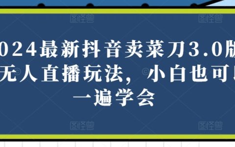2024抖音賣菜刀3.0版無(wú)人直播教程：小白快速上手，實(shí)現(xiàn)直播帶貨盈利【揭秘】