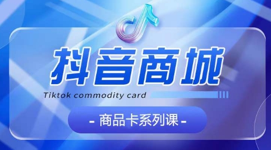 抖音商品卡系列課程，大模塊【認知】【基礎】【運營】【玩法】系統教學