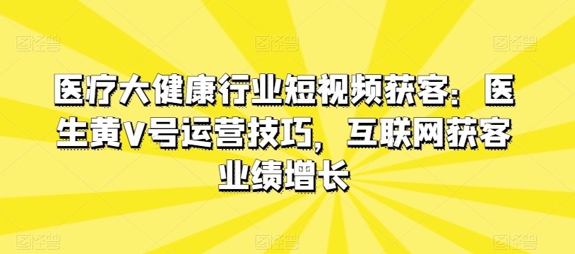 醫(yī)療大健康行業(yè)短視頻獲客：醫(yī)生黃V號運營技巧，互聯(lián)網(wǎng)獲客業(yè)績增長