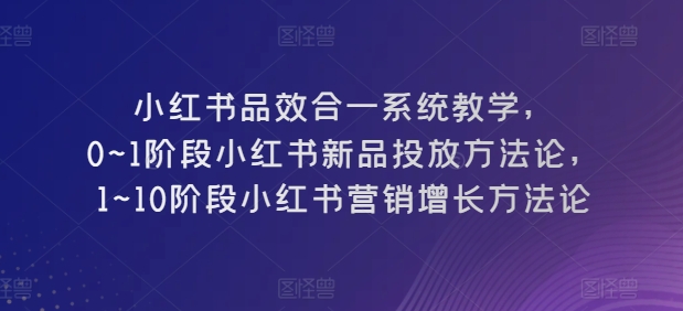 小紅書品效合一系統(tǒng)教學(xué)，?0~1階段小紅書新品投放方法論，?1~10階段小紅書營銷增長方法論
