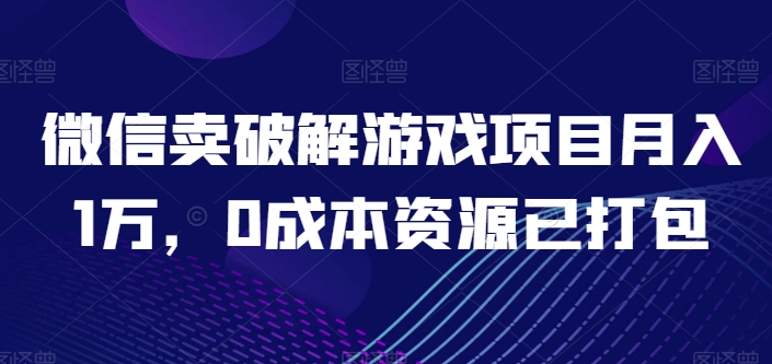 微信賣破解游戲項目月入1萬，0成本資源已打包【揭秘】