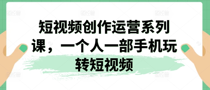短視頻創(chuàng)作運(yùn)營(yíng)系列課，一個(gè)人一部手機(jī)玩轉(zhuǎn)短視頻