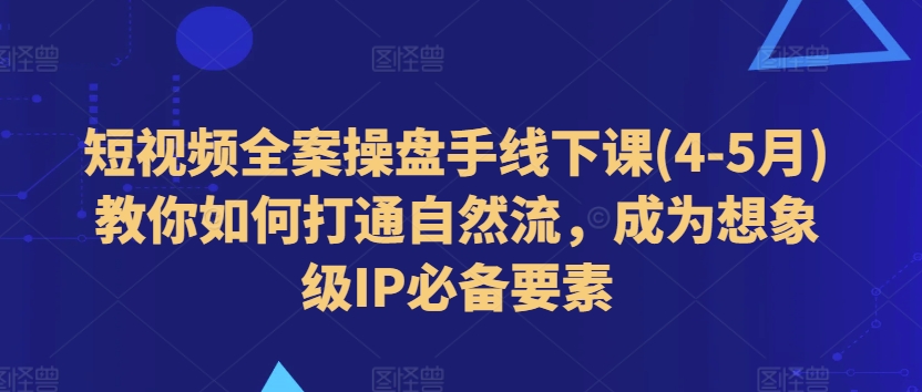 短視頻全案操盤手線下課(4-5月)教你如何打通自然流，成為想象級IP必備要素