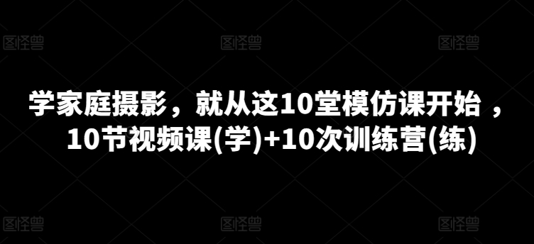 學家庭攝影，就從這10堂模仿課開始 ，10節視頻課(學)+10次訓練營(練)