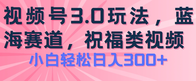 2024視頻號(hào)藍(lán)海項(xiàng)目，祝福類玩法3.0，操作簡單易上手，日入300+【揭秘】