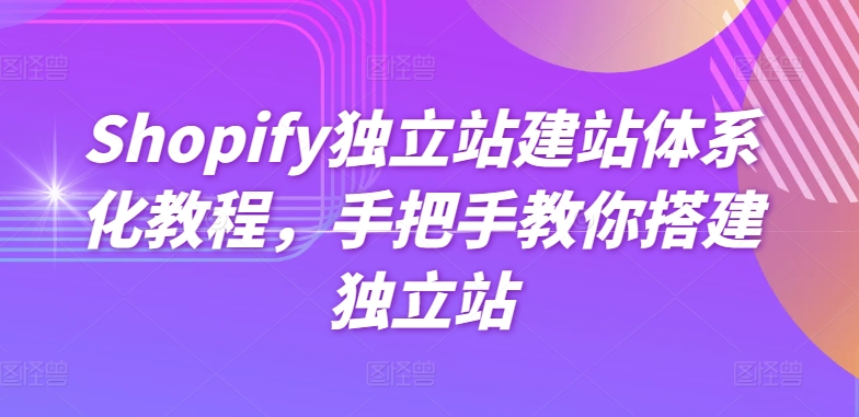 Shopify獨(dú)立站建站體系化教程，手把手教你搭建獨(dú)立站