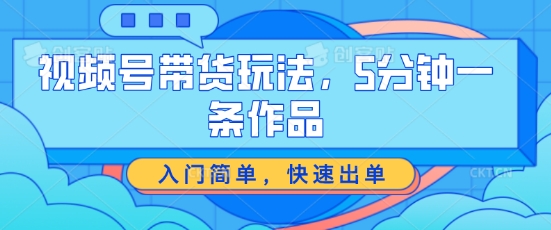 視頻號帶貨玩法，5分鐘一條作品，入門簡單，快速出單【揭秘】