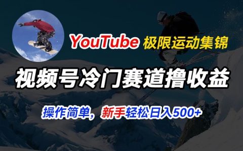 視頻號冷門賽道盈利策略：YouTube極限運動集錦搬運，簡易操作高流量，日入5張揭秘