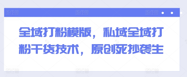 全域打粉模版，私域全域打粉干貨技術，原創死抄襲生