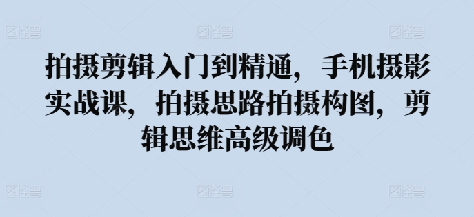 拍攝剪輯入門到精通，?手機攝影實戰課，拍攝思路拍攝構圖，剪輯思維高級調色