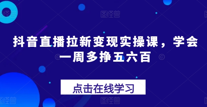 抖音直播拉新變現實操課，學會一周多掙五六百