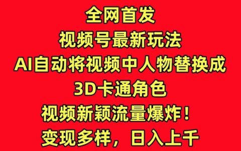 全網首播！視頻號新玩法：AI轉換視頻人物為3D卡通，創新內容引爆流量！【深度解析】