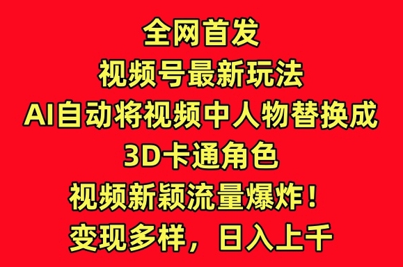 全網首發視頻號最新玩法，AI自動將視頻中人物替換成3D卡通角色，視頻新穎流量爆炸【揭秘】