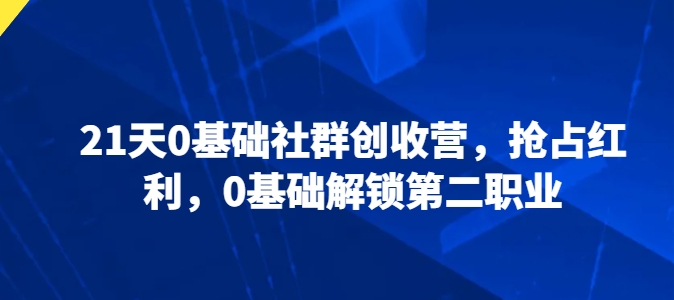 21天0基礎社群創收營，搶占紅利，0基礎解鎖第二職業