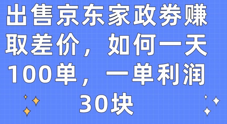 出售京東家政劵賺取差價，如何一天100單，一單利潤30塊【揭秘】