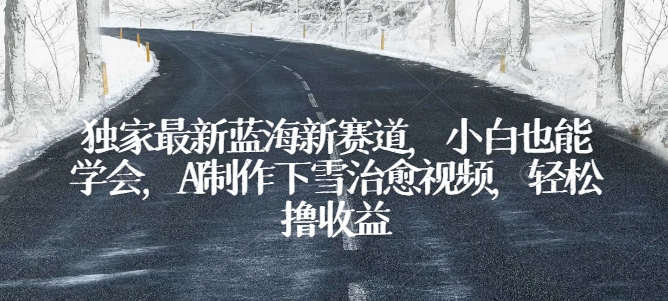 獨家最新藍海新賽道，小白也能學(xué)會，AI制作下雪治愈視頻，輕松擼收益【揭秘】