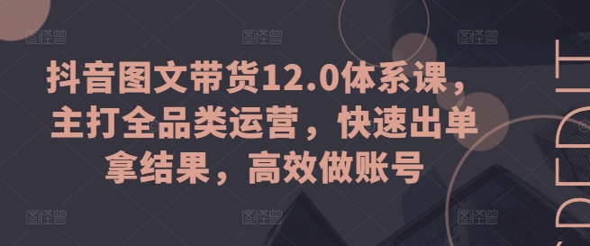 抖音圖文帶貨12.0體系課，主打全品類運(yùn)營，快速出單拿結(jié)果，高效做賬號