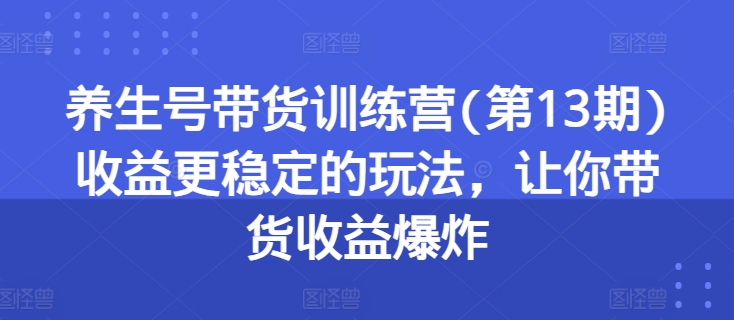 養生號帶貨訓練營(第13期)收益更穩定的玩法，讓你帶貨收益爆炸