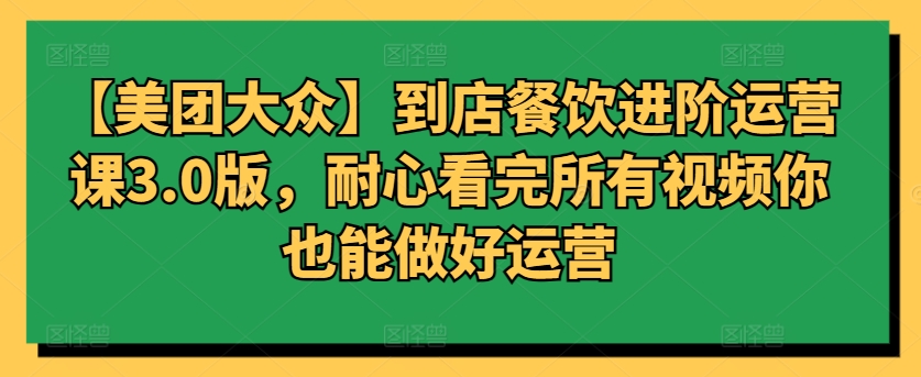 【美團大眾】到店餐飲進階運營課3.0版，耐心看完所有視頻你也能做好運營