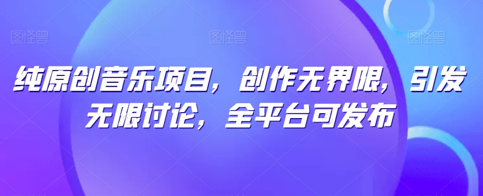 純原創(chuàng)音樂項目，創(chuàng)作無界限，引發(fā)無限討論，全平臺可發(fā)布【揭秘】