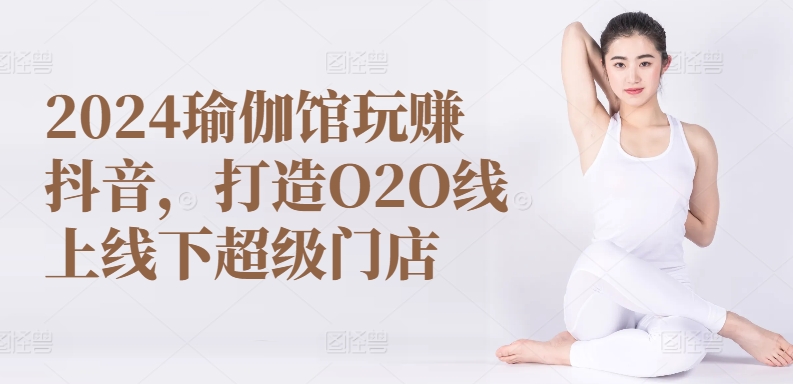 2024瑜伽館玩賺抖音，打造O2O線上線下超級門店
