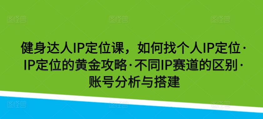 健身達人IP定位課，如何找個人IP定位·IP定位的黃金攻略·不同IP賽道的區別·賬號分析與搭建