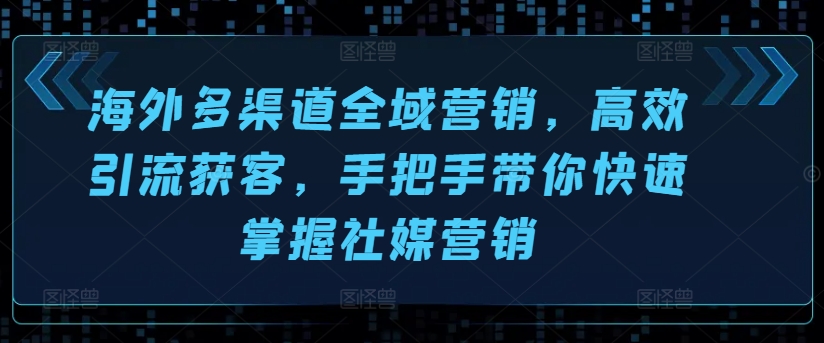 海外多渠道全域營銷，高效引流獲客，手把手帶你快速掌握社媒營銷