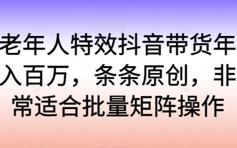 老年人抖音百萬帶貨，特效原創，批量矩陣攻略【揭秘】