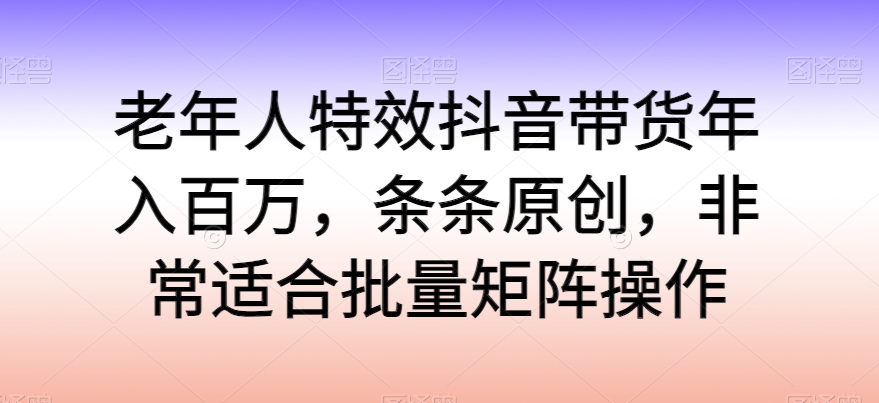 老年人特效抖音帶貨年入百萬，條條原創，非常適合批量矩陣操作【揭秘】