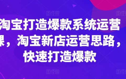 淘寶新店爆款運營策略：打造系統運營課，快速獲取流量，實現高利潤！