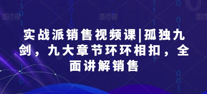 實戰派銷售視頻課|孤獨九劍，九大章節環環相扣，全面講解銷售