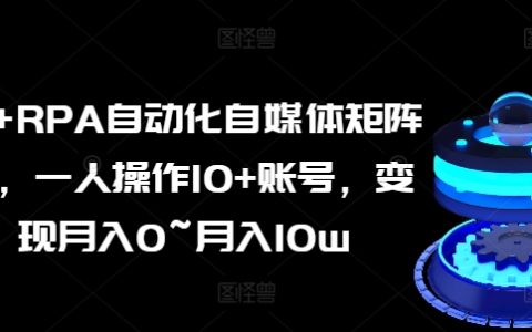 AI-RPA自媒體矩陣操作課：一人輕松管理10+賬號，實現從0到月入10萬的自媒體變現！