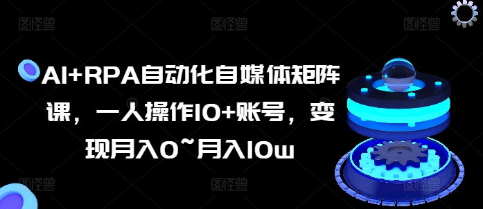 AI+RPA自動化自媒體矩陣課，一人操作10+賬號，變現月入0~月入10w