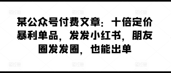 某公眾號付費文章：十倍定價暴利單品，發發小紅書，朋友圈發發圈，也能出單