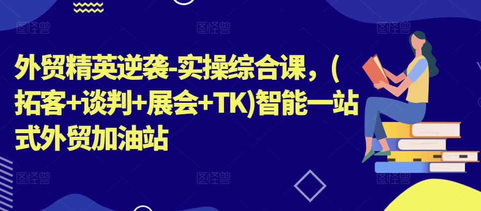 外貿精英逆襲-實操綜合課，(拓客+談判+展會+TK)智能一站式外貿加油站
