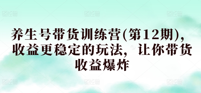 養(yǎng)生號帶貨訓練營(第12期)，收益更穩(wěn)定的玩法，讓你帶貨收益爆炸