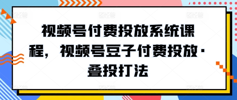視頻號付費(fèi)投放系統(tǒng)課程，視頻號豆子付費(fèi)投放·疊投打法