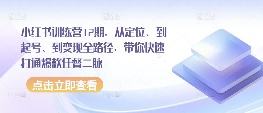 小紅書訓練營12期，從定位、到起號、到變現全路徑，帶你快速打通爆款任督二脈