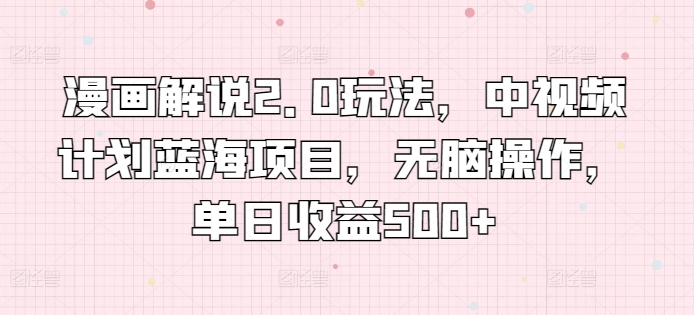 漫畫解說2.0玩法，中視頻計劃藍海項目，無腦操作，單日收益500+【揭秘】