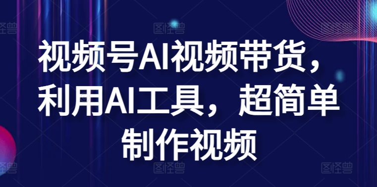 視頻號AI視頻帶貨，利用AI工具，超簡單制作視頻【揭秘】