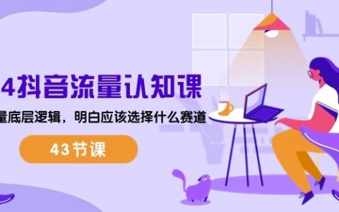 2024年抖音流量運營課程：深入解析流量底層邏輯，精準選擇賽道技巧（含43節課）