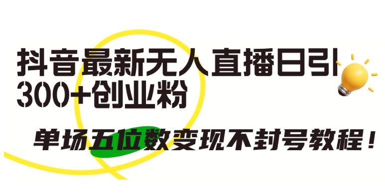 抖音最新無人直播日引300+創業粉，單場五位數變現不封號教程【揭秘】