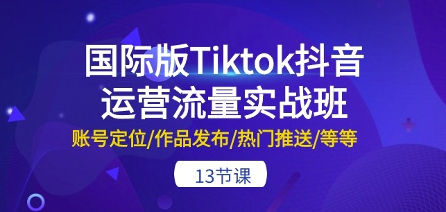 國際版Tiktok抖音運營流量實戰班：賬號定位/作品發布/熱門推送/等等-13節