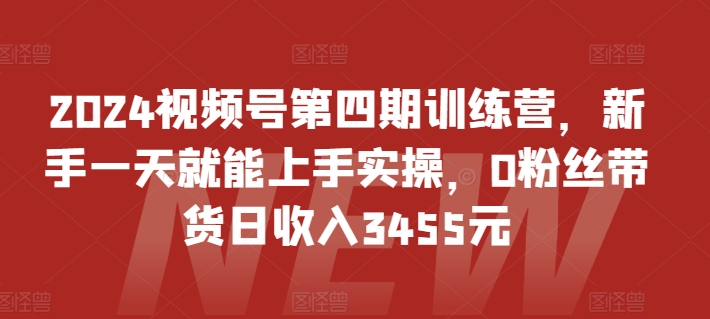 2024視頻號第四期訓(xùn)練營，新手一天就能上手實操，0粉絲帶貨日收入3455元