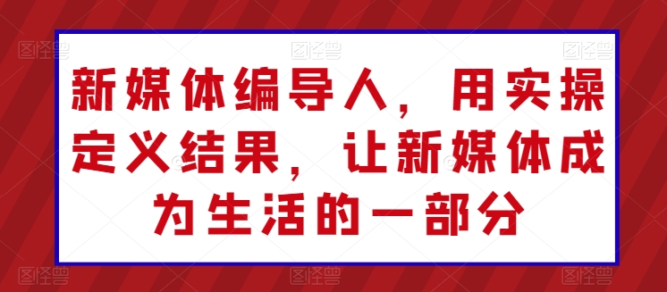 新媒體編導(dǎo)人，用實操定義結(jié)果，讓新媒體成為生活的一部分