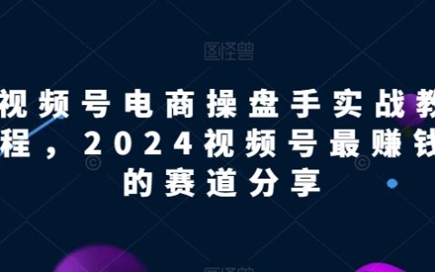 2024年視頻號電商實(shí)戰(zhàn)教程：揭秘最賺錢的賽道，讓你快速掌握賺錢秘籍！