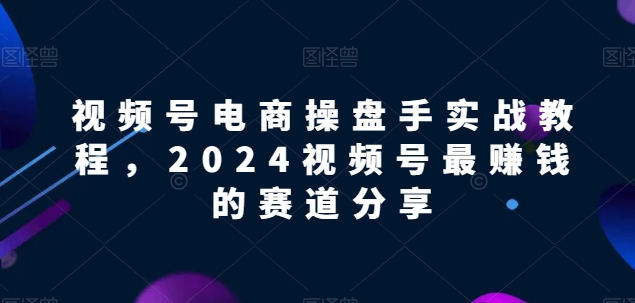 視頻號(hào)電商實(shí)戰(zhàn)教程，2024視頻號(hào)最賺錢的賽道分享