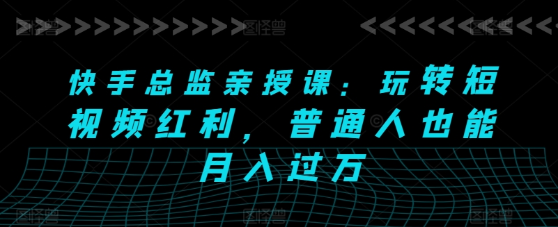 快手總監親授課：玩轉短視頻紅利，普通人也能月入過萬