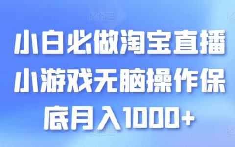 淘寶直播小白攻略：無腦操作小游戲，輕松實現月入1000+【揭秘】