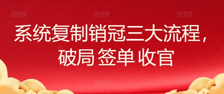 系統(tǒng)復(fù)制銷冠三大流程，破局 簽單 收官